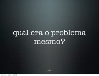 qual era o problema
                             mesmo?


                                  35

terça-feira, 1 de junho de 2010
 