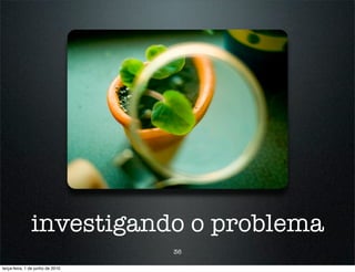investigando o problema
                                  36

terça-feira, 1 de junho de 2010
 