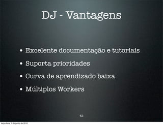 DJ - Vantagens


                    • Excelente documentação e tutoriais
                    • Suporta prioridades
                    • Curva de aprendizado baixa
                    • Múltiplos Workers


                                        42

terça-feira, 1 de junho de 2010
 