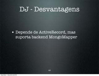 DJ - Desvantagens


                    • Depende de ActiveRecord, mas
                            suporta backend MongoMapper




                                          43

terça-feira, 1 de junho de 2010
 
