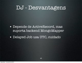 DJ - Desvantagens


                    • Depende de ActiveRecord, mas
                            suporta backend MongoMapper
                    • Delayed Job usa UTC, cuidado




                                          43

terça-feira, 1 de junho de 2010
 