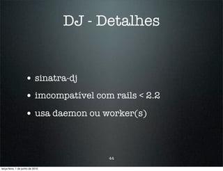 DJ - Detalhes


                    • sinatra-dj
                    • imcompatível com rails < 2.2
                    • usa daemon ou worker(s)


                                        44

terça-feira, 1 de junho de 2010
 