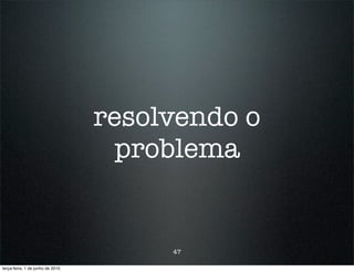resolvendo o
                                    problema


                                       47

terça-feira, 1 de junho de 2010
 