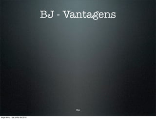 BJ - Vantagens




                                        54

terça-feira, 1 de junho de 2010
 