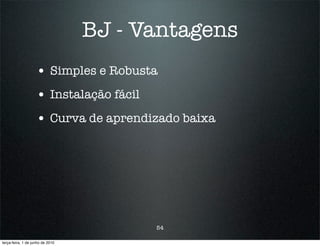 BJ - Vantagens
                    • Simples e Robusta
                    • Instalação fácil
                    • Curva de aprendizado baixa




                                         54

terça-feira, 1 de junho de 2010
 