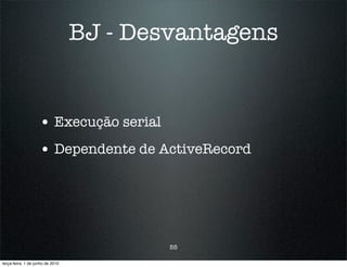 BJ - Desvantagens


                    • Execução serial
                    • Dependente de ActiveRecord




                                          55

terça-feira, 1 de junho de 2010
 