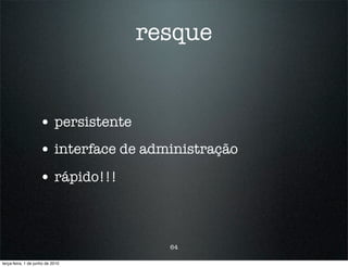 resque


                    • persistente
                    • interface de administração
                    • rápido!!!


                                      64

terça-feira, 1 de junho de 2010
 