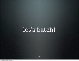 let’s batch!



                                       66

terça-feira, 1 de junho de 2010
 