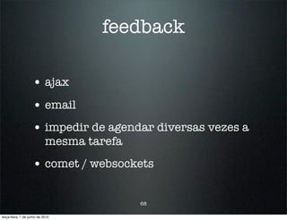 feedback

                    • ajax
                    • email
                    • impedir de agendar diversas vezes a
                            mesma tarefa
                    • comet / websockets

                                           68

terça-feira, 1 de junho de 2010
 