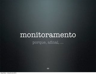 monitoramento
                                    porque, aﬁnal, ...




                                            69

terça-feira, 1 de junho de 2010
 