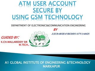 GUIDED BY:
BY
J.SUDARSHANREDDY-117Y1A0425
A1 GLOBAL INSTITUTE OF ENGINEERING &TECHNOLOGY
MARKAPUR
K.CH.MALLAREDDY SIR
M.TECH,.
DEPARTMENT OF ELECTRONICS&COMMUNICATION ENGINEERING
 