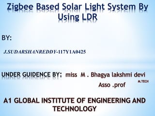 BY:
J.SUDARSHANREDDY-117Y1A0425
Zigbee Based Solar Light System By
Using LDR
 