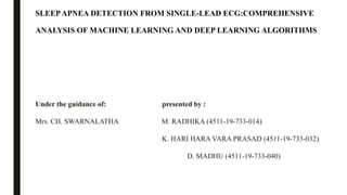 SLEEPAPNEA DETECTION FROM SINGLE-LEAD ECG:COMPREHENSIVE
ANALYSIS OF MACHINE LEARNING AND DEEP LEARNING ALGORITHMS
Under the guidance of: presented by :
Mrs. CH. SWARNALATHA M. RADHIKA (4511-19-733-014)
K. HARI HARA VARA PRASAD (4511-19-733-032)
D. MADHU (4511-19-733-040)
 
