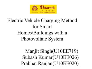 Electric Vehicle Charging Method
for Smart
Homes/Buildings with a
Photovoltaic System
Manjit Singh(U10EE719)
Subash Kumar(U10EE026)
Prabhat Ranjan(U10EE020)

 