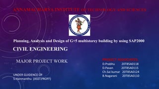 ANNAMACHARYA INSTITUTE OF TECHNOLOGY AND SCIENCES
CIVIL ENGINEERING
MAJOR PROJECT WORK
UNDER GUIDENCE OF
S.Hanmanthu (ASST.PROFF)
PROJECT ASSOCIATES:
D.Prabhu 20T85A0118
D.Pavan 20T85A0115
Ch.Sai kumar 20T85A0124
B.Nagarani 20T85A0110
Planning, Analysis and Design of G+5 multistorey building by using SAP2000
 