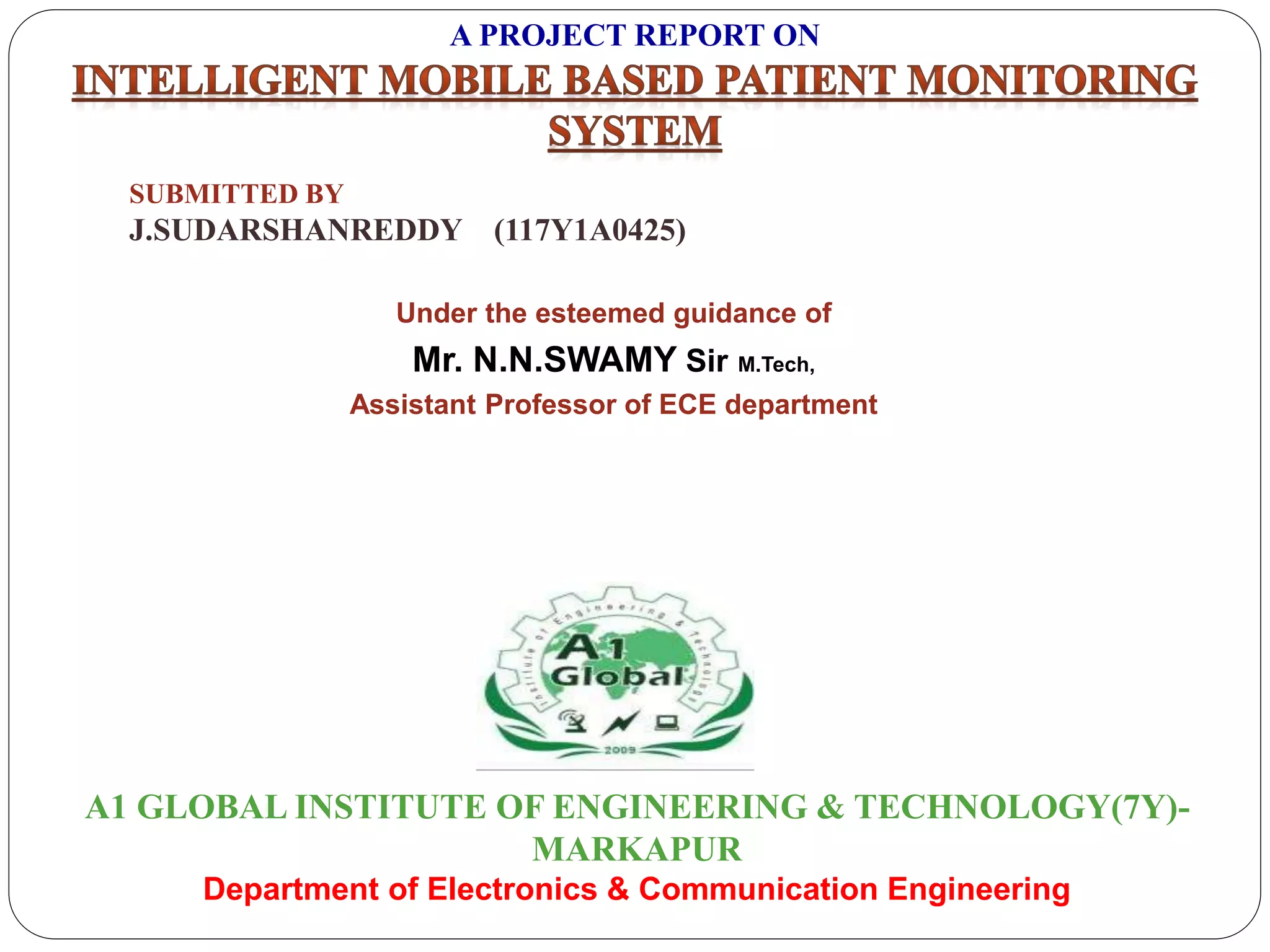 A PROJECT REPORT ON
SUBMITTED BY
J.SUDARSHANREDDY (117Y1A0425)
Under the esteemed guidance of
Mr. N.N.SWAMY Sir M.Tech,
Assistant Professor of ECE department
A1 GLOBAL INSTITUTE OF ENGINEERING & TECHNOLOGY(7Y)-
MARKAPUR
Department of Electronics & Communication Engineering