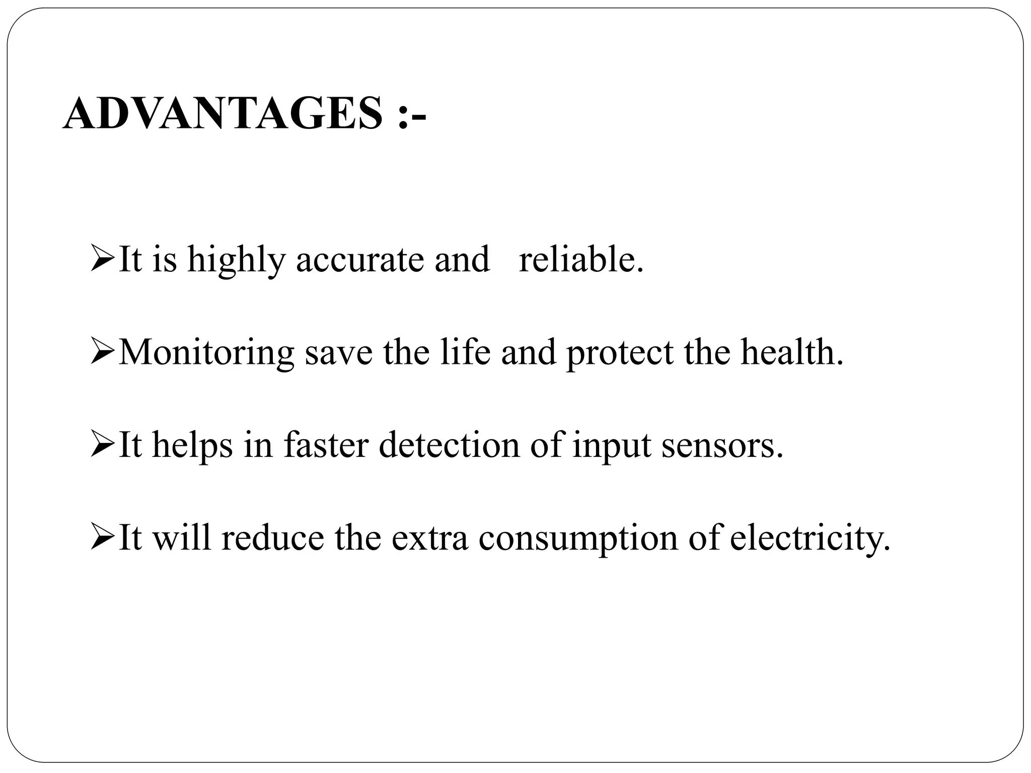 ADVANTAGES :-
It is highly accurate and reliable.
Monitoring save the life and protect the health.
It helps in faster detection of input sensors.
It will reduce the extra consumption of electricity.
