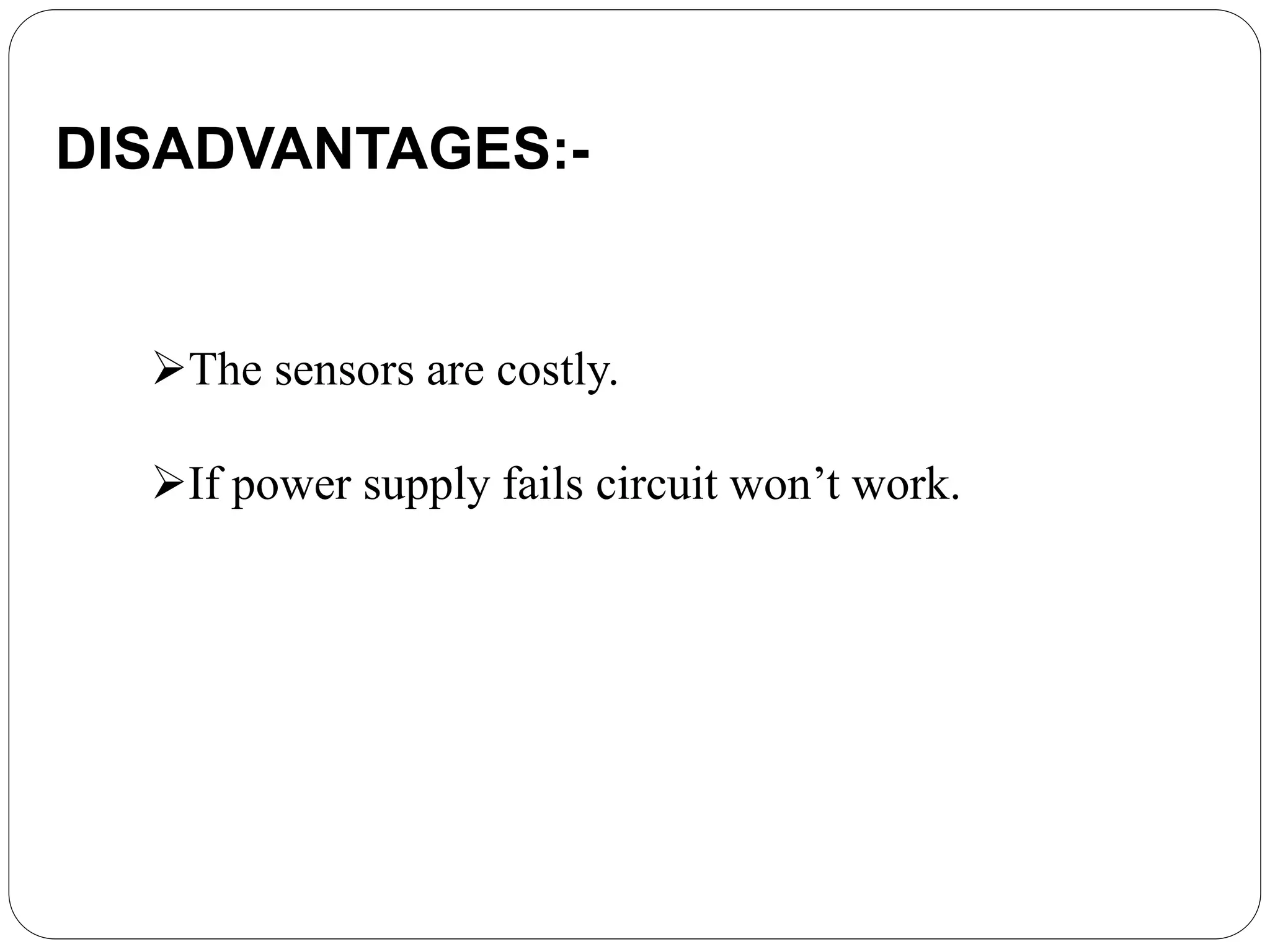 The sensors are costly.
If power supply fails circuit won’t work.
DISADVANTAGES:-