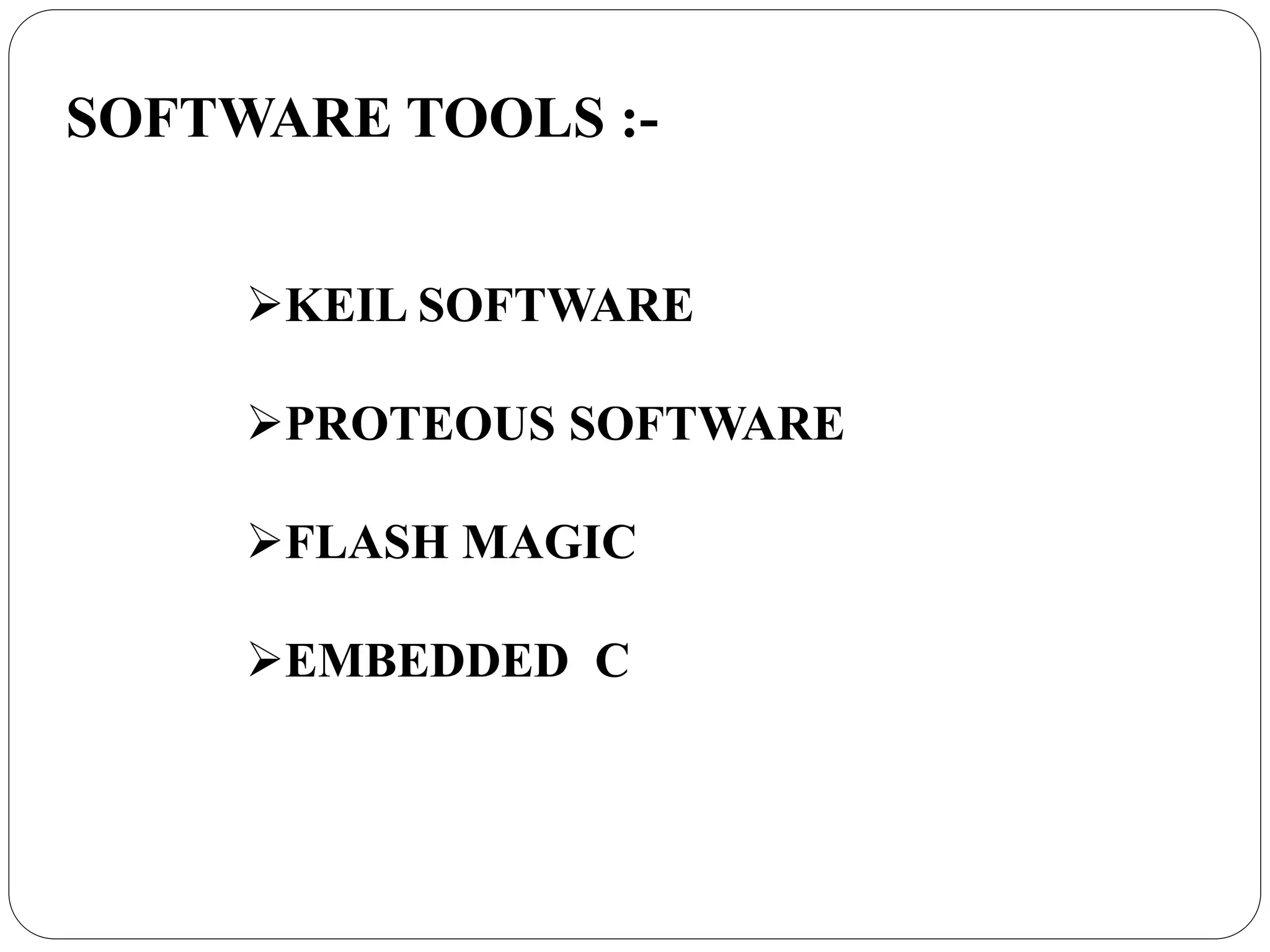SOFTWARE TOOLS :-
KEIL SOFTWARE
PROTEOUS SOFTWARE
FLASH MAGIC
EMBEDDED C