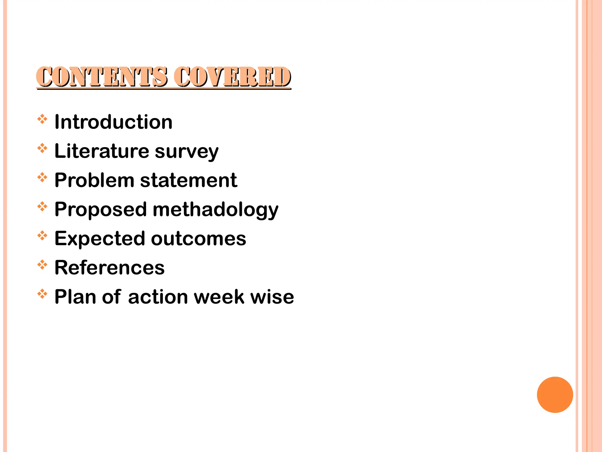 CONTENTS COVERED
CONTENTS COVERED
 Introduction
 Literature survey
 Problem statement
 Proposed methadology
 Expected outcomes
 References
 Plan of action week wise
 
