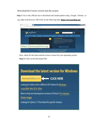 51
Download the Correct version into the system
Step 1: Go to the official site to download and install python using Google Chrome or
any other web browser. OR Click on the following link: https://www.python.org
Now, check for the latest and the correct version for your operating system.
Step 2: Click on the Download Tab.
 