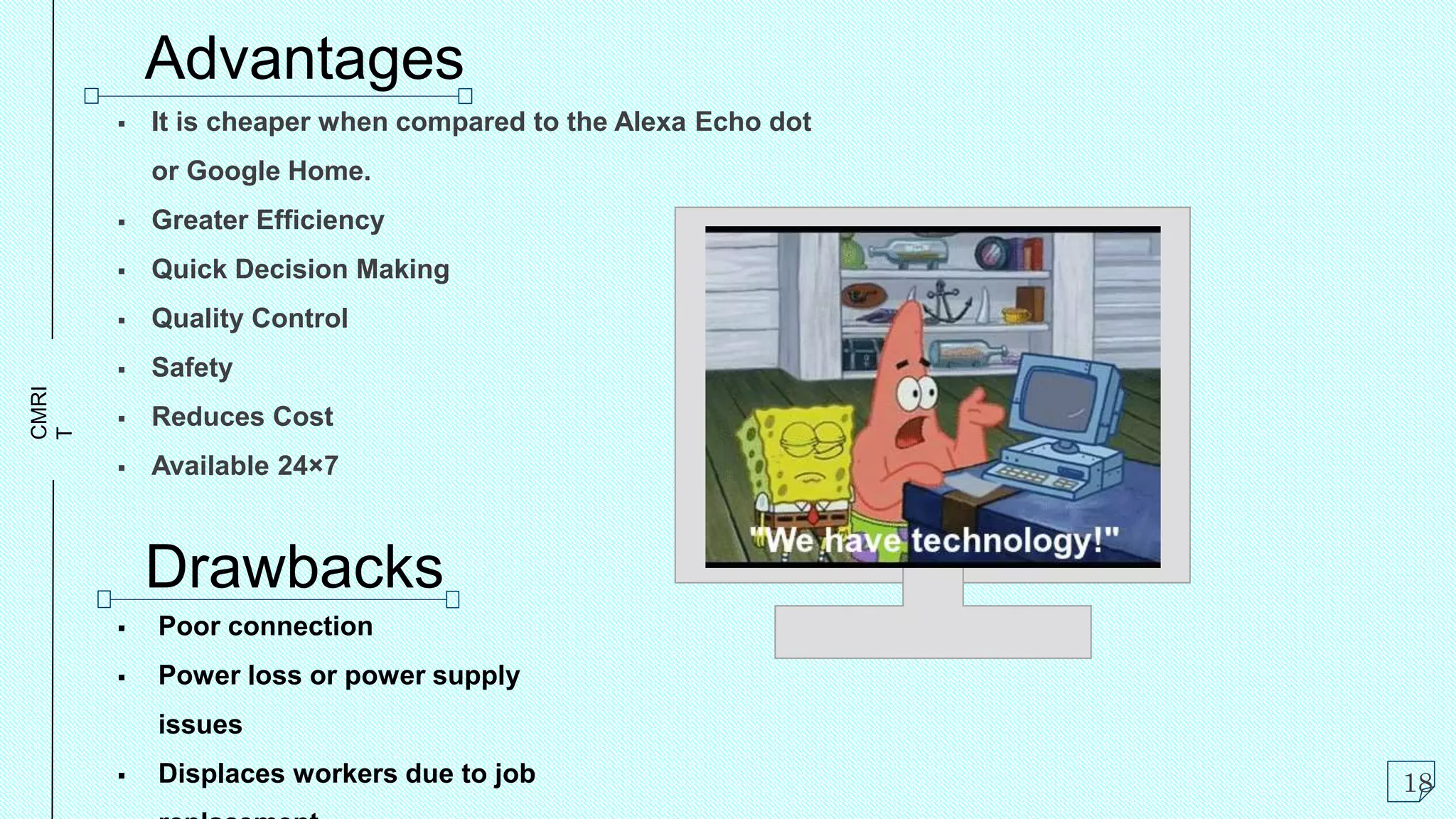 CMRI
T Advantages
 It is cheaper when compared to the Alexa Echo dot
or Google Home.
 Greater Efficiency
 Quick Decision Making
 Quality Control
 Safety
 Reduces Cost
 Available 24×7
Drawbacks
 Poor connection
 Power loss or power supply
issues
 Displaces workers due to job 18
 