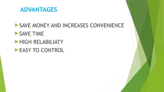 ADVANTAGES
 SAVE MONEY AND INCREASES CONVENIENCE
 SAVE TIME
 HIGH RELABILIATY
 EASY TO CONTROL
 