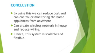 CONCLUSTION
 By using this we can reduce cost and
can control or monitoring the home
appliances from anywhere
 Can create wireless network in house
and reduce wiring.
 Hence, this system is scalable and
flexible.
 