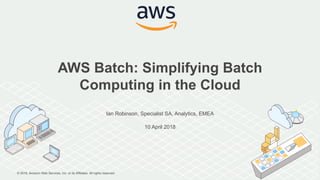 © 2018, Amazon Web Services, Inc. or its Affiliates. All rights reserved.
Ian Robinson, Specialist SA, Analytics, EMEA
10 April 2018
AWS Batch: Simplifying Batch
Computing in the Cloud
 