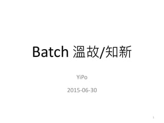 Batch 溫故/知新
YiPo
2015-06-30
1
 