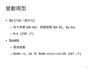 變數兩型
• %X (只能一個字元)
– 指令參數 (%0-%9)、迴圈變數 (%A-%Z, %a-%z)
– %~X (FOR /?)
• %VAR%
– 環境變數
– %VAR:~1,-1% 或 %VAR:str1==str2% (SET /?)
10
 