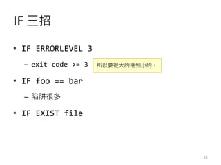 IF 三招
• IF ERRORLEVEL 3
– exit code >= 3
• IF foo == bar
– 陷阱很多
• IF EXIST file
所以要從大的挑到小的。
12
 