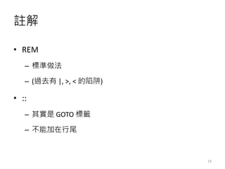 註解
• REM
– 標準做法
– (過去有 |, >, < 的陷阱)
• ::
– 其實是 GOTO 標籤
– 不能加在行尾
19
 