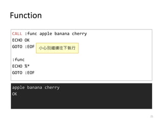Function
CALL :func apple banana cherry
ECHO OK
GOTO :EOF
:func
ECHO %*
GOTO :EOF
apple banana cherry
OK
小心別繼續往下執行
21
 