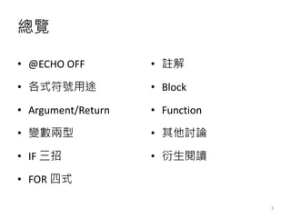 總覽
• @ECHO OFF
• 各式符號用途
• Argument/Return
• 變數兩型
• IF 三招
• FOR 四式
• 註解
• Block
• Function
• 其他討論
• 衍生閱讀
3
 