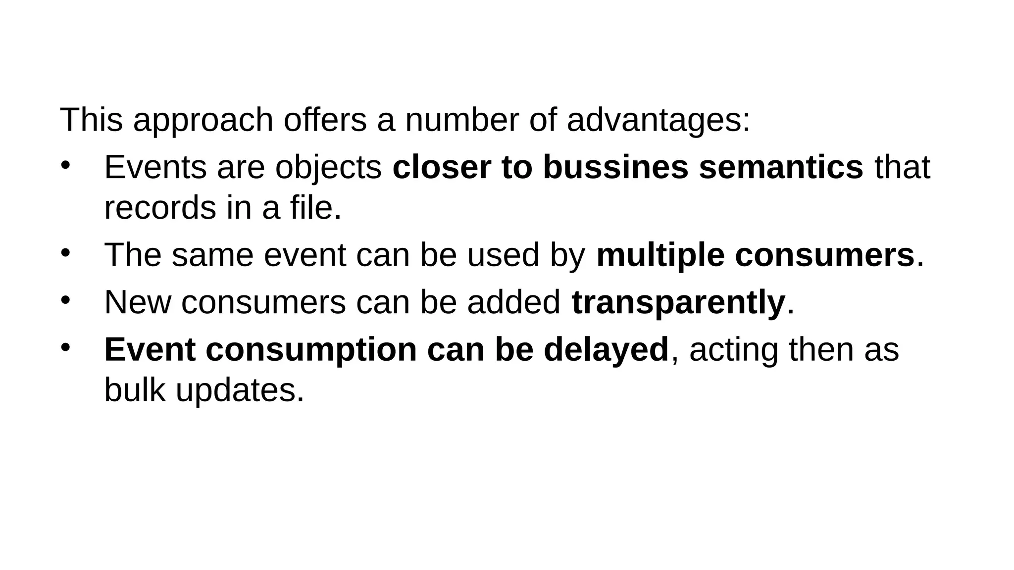 This approach offers a number of advantages:
• Events are objects closer to bussines semantics that
records in a file.
• The same event can be used by multiple consumers.
• New consumers can be added transparently.
• Event consumption can be delayed, acting then as
bulk updates.
 