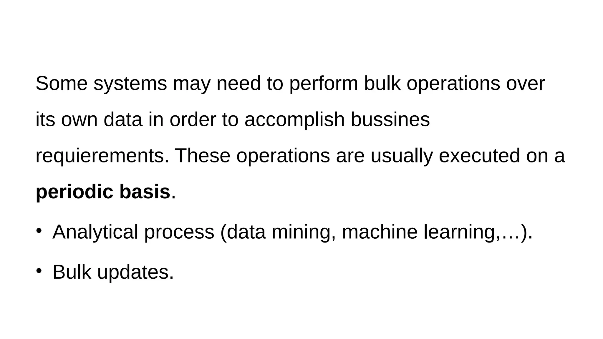 Some systems may need to perform bulk operations over
its own data in order to accomplish bussines
requierements. These operations are usually executed on a
periodic basis.
• Analytical process (data mining, machine learning,…).
• Bulk updates.
 