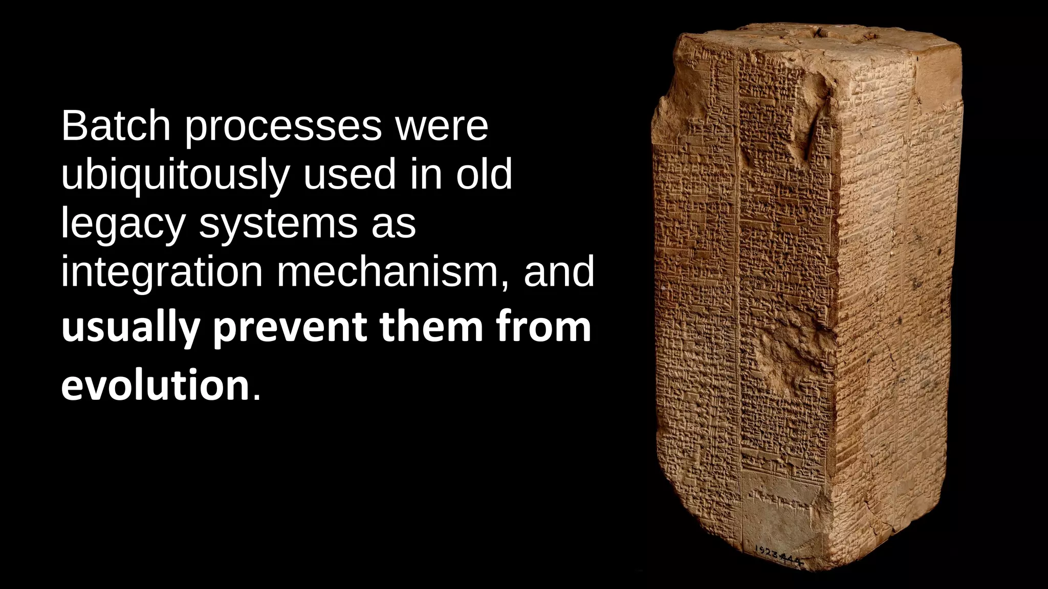 Batch processes were
ubiquitously used in old
legacy systems as
integration mechanism, and
usually prevent them from
evolution.
 
