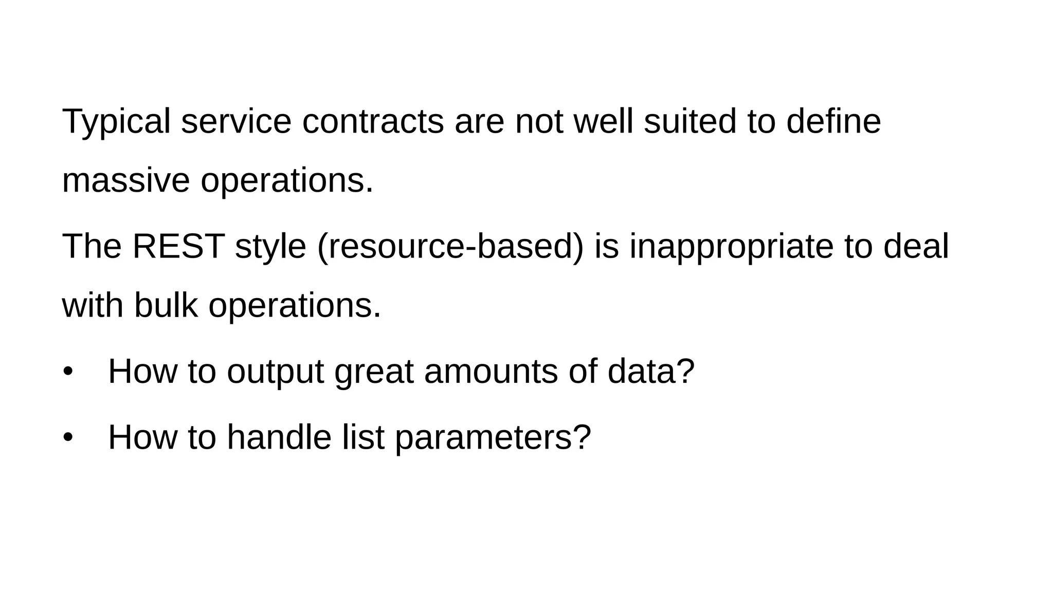 Typical service contracts are not well suited to define
massive operations.
The REST style (resource-based) is inappropriate to deal
with bulk operations.
• How to output great amounts of data?
• How to handle list parameters?
 