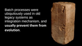 Batch processes were
ubiquitously used in old
legacy systems as
integration mechanism, and
usually prevent them from
evolution.
 