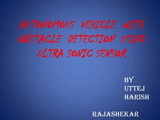 AUTONOMOUS VEHICLE WITH
OBSTACLE DETECTION USING
ULTRA SONIC SENSOR
By
Uttej
Harish
Rajashekar
 