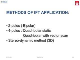 METHODS OF IFT APPLICATION:
• 2-poles ( Bipolar)
• 4-poles : Quadripolar static
Quadripolar with vector scan
• Stereo-dynamic method (3D)
5/27/2023 GROUP 06 22
 