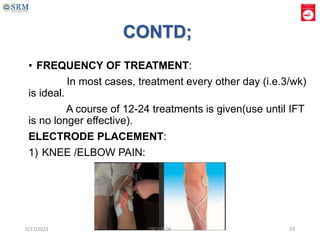 CONTD;
• FREQUENCY OF TREATMENT:
In most cases, treatment every other day (i.e.3/wk)
is ideal.
A course of 12-24 treatments is given(use until IFT
is no longer effective).
ELECTRODE PLACEMENT:
1) KNEE /ELBOW PAIN:
5/27/2023 GROUP 06 33
 