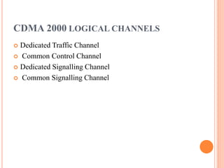 CDMA 2000 LOGICAL CHANNELS
 Dedicated Traffic Channel
 Common Control Channel
 Dedicated Signalling Channel
 Common Signalling Channel
 