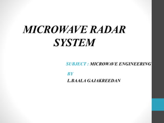 MICROWAVE RADAR
SYSTEM
SUBJECT : MICROWAVE ENGINEERING
BY
L.BAALA GAJAKREEDAN
 