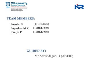 TEAM MEMBERS:
Porselvi S
Pugazhenthi C
Ramya P
(17BEI3026)
(17BEI3030)
(17BEI3036)
GUIDED BY:
Mr.Aravindaguru. I (AP/EIE)
 