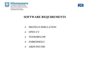 SOFTWARE REQUIREMENTS
 PROTEUS SIMULATION
 OPEN CV
 TENSORFLOW
 EMBEDDED C
 ARDUINO IDE
 
