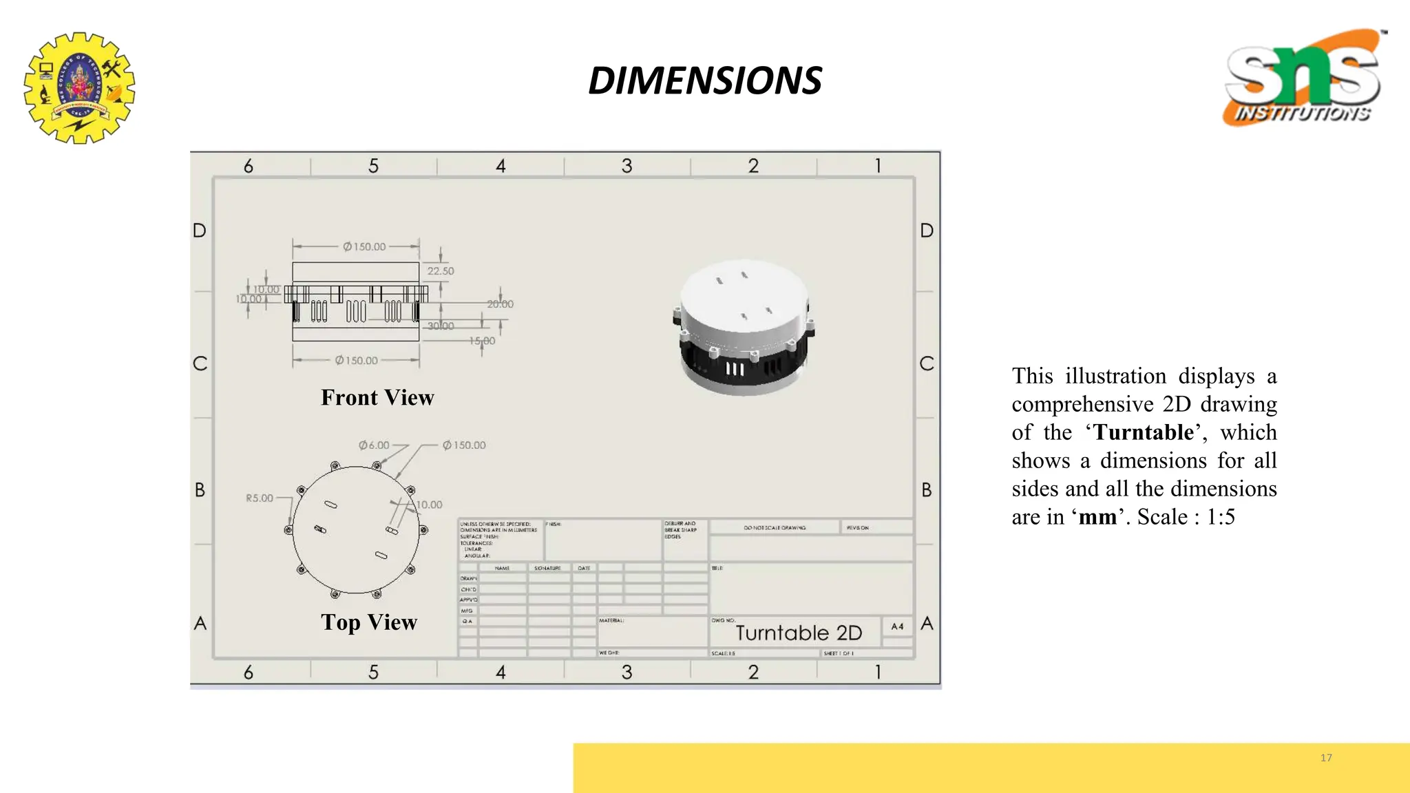 DIMENSIONS
17
This illustration displays a
comprehensive 2D drawing
of the ‘Turntable’, which
shows a dimensions for all
sides and all the dimensions
are in ‘mm’. Scale : 1:5
Front View
Top View
 