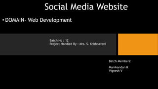 Social Media Website
• DOMAIN- Web Development
Batch No : 12
Project Handled By : Mrs. S. Krishnaveni
Batch Members:
Manikandan K
Vignesh V
 