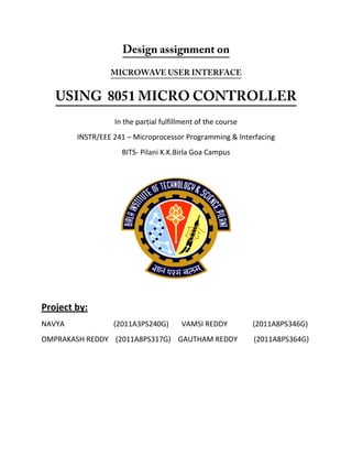 In the partial fulfillment of the course
INSTR/EEE 241 – Microprocessor Programming & Interfacing
BITS- Pilani K.K.Birla Goa Campus
Project by:
NAVYA (2011A3PS240G) VAMSI REDDY (2011A8PS346G)
OMPRAKASH REDDY (2011A8PS317G) GAUTHAM REDDY (2011A8PS364G)
 